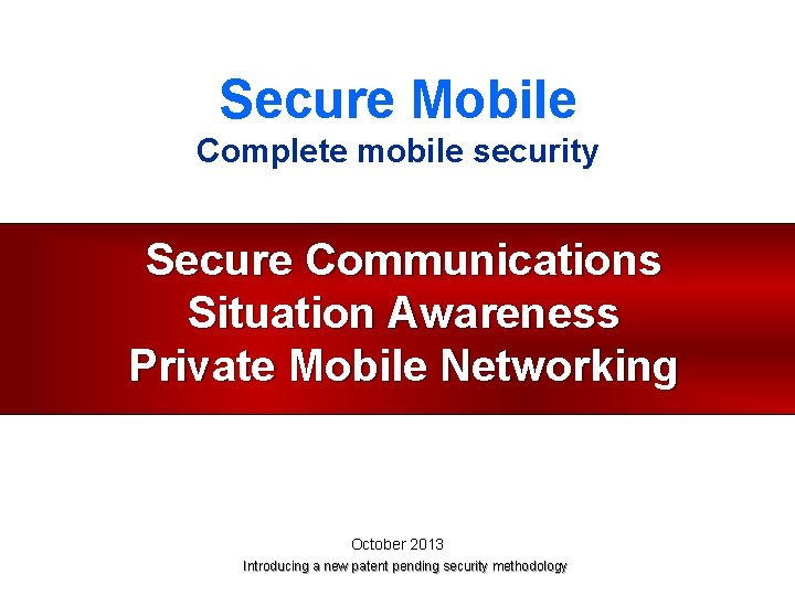 Secure Mobile Complete mobile security Secure Communications Situation Awareness Private Mobile Networking October 2013