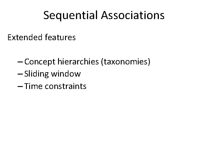 Sequential Associations Extended features – Concept hierarchies (taxonomies) – Sliding window – Time constraints