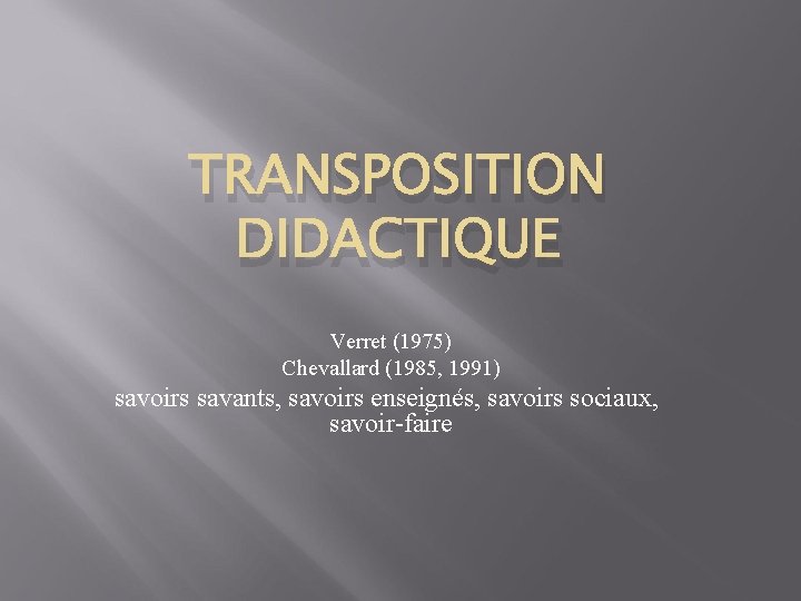 TRANSPOSITION DIDACTIQUE Verret (1975) Chevallard (1985, 1991) savoirs savants, savoirs enseignés, savoirs sociaux, savoir-faire