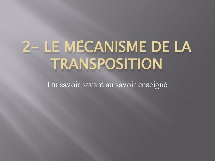 2 - LE MÉCANISME DE LA TRANSPOSITION Du savoir savant au savoir enseigné 