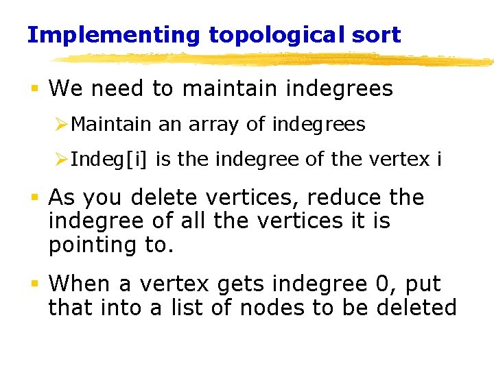 Implementing topological sort § We need to maintain indegrees ØMaintain an array of indegrees Implementing topological sort § We need to maintain indegrees ØMaintain an array of indegrees