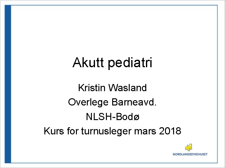 Akutt pediatri Kristin Wasland Overlege Barneavd. NLSH-Bodø Kurs for turnusleger mars 2018 