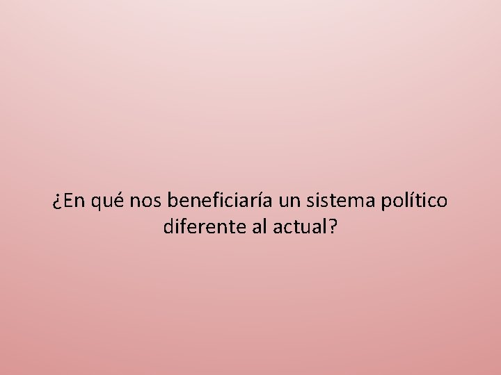 ¿En qué nos beneficiaría un sistema político diferente al actual? 