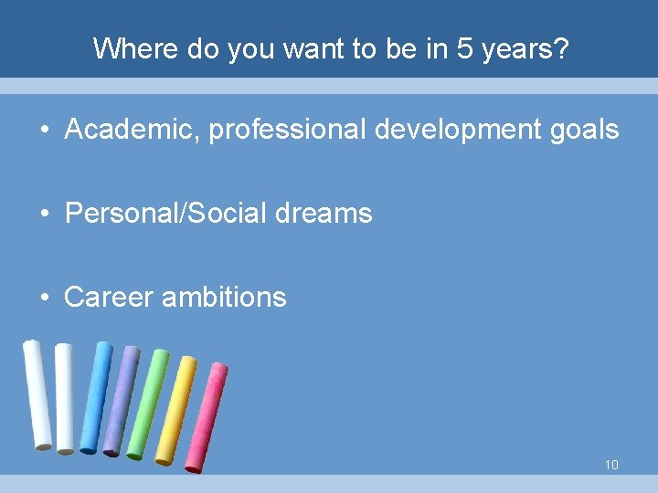 Where do you want to be in 5 years? • Academic, professional development goals