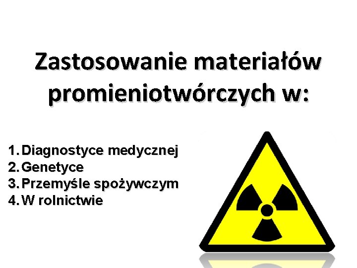 Zastosowanie materiałów promieniotwórczych w: 1. Diagnostyce medycznej 2. Genetyce 3. Przemyśle spożywczym 4. W