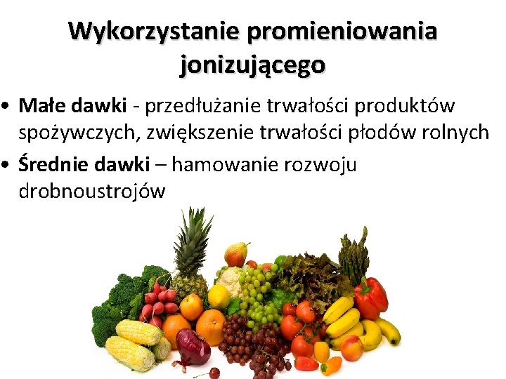 Wykorzystanie promieniowania jonizującego • Małe dawki - przedłużanie trwałości produktów spożywczych, zwiększenie trwałości płodów