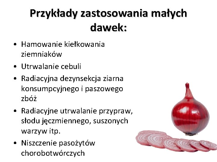 Przykłady zastosowania małych dawek: • Hamowanie kiełkowania ziemniaków • Utrwalanie cebuli • Radiacyjna dezynsekcja