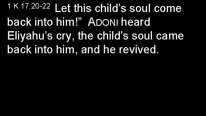 Let this child’s soul come back into him!” ADONI heard Eliyahu’s cry, the child’s