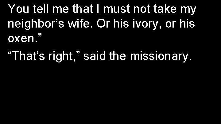 You tell me that I must not take my neighbor’s wife. Or his ivory,
