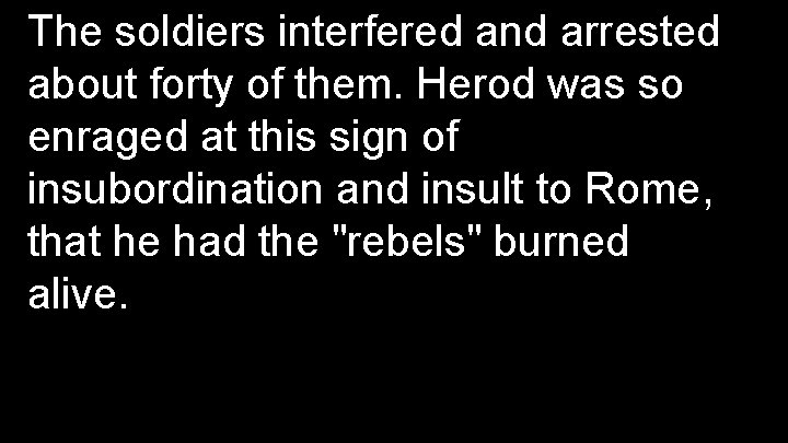 The soldiers interfered and arrested about forty of them. Herod was so enraged at
