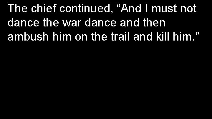 The chief continued, “And I must not dance the war dance and then ambush