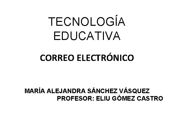 TECNOLOGÍA EDUCATIVA CORREO ELECTRÓNICO MARÍA ALEJANDRA SÁNCHEZ VÁSQUEZ PROFESOR: ELIU GÓMEZ CASTRO 