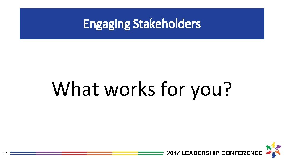 Engaging Stakeholders What works for you? 11 2017 LEADERSHIP CONFERENCE 