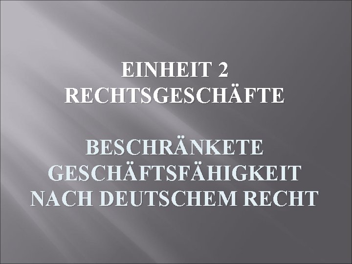 EINHEIT 2 RECHTSGESCHÄFTE BESCHRÄNKETE GESCHÄFTSFÄHIGKEIT NACH DEUTSCHEM RECHT 