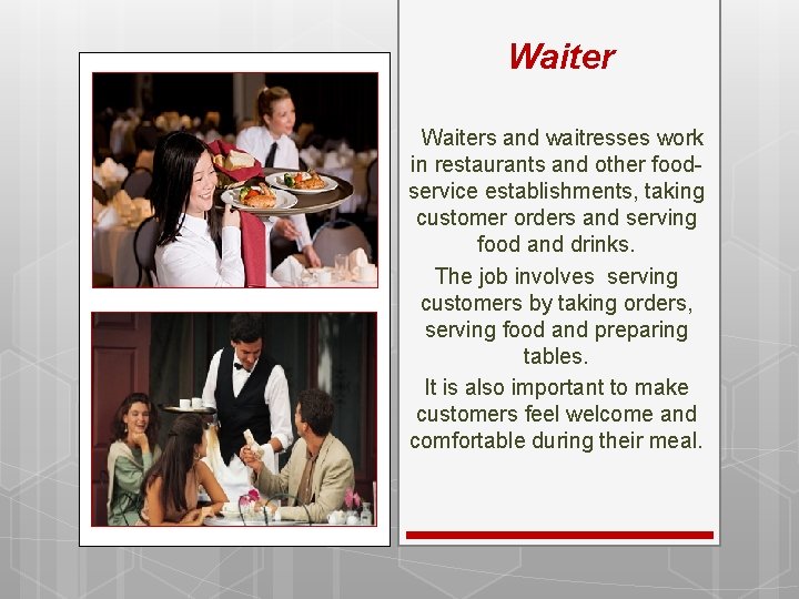 Waiters and waitresses work in restaurants and other foodservice establishments, taking customer orders and