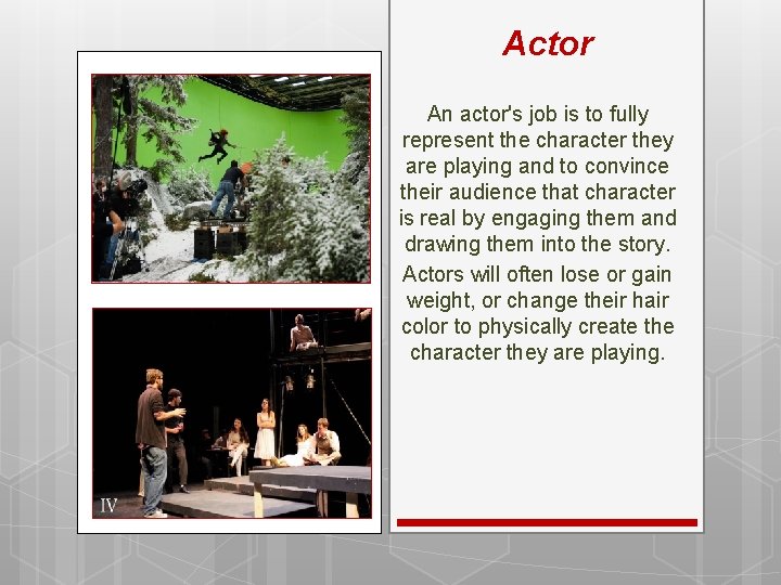 Actor An actor's job is to fully represent the character they are playing and