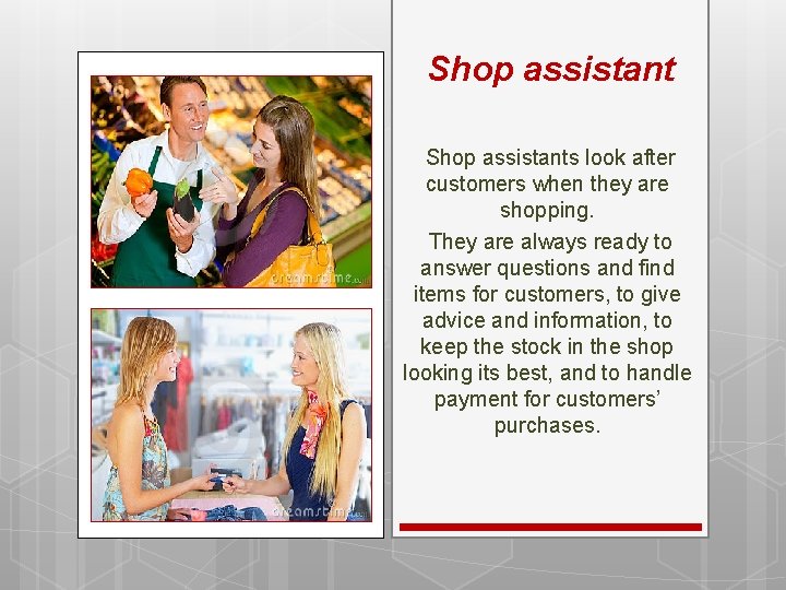 Shop assistants look after customers when they are shopping. They are always ready to