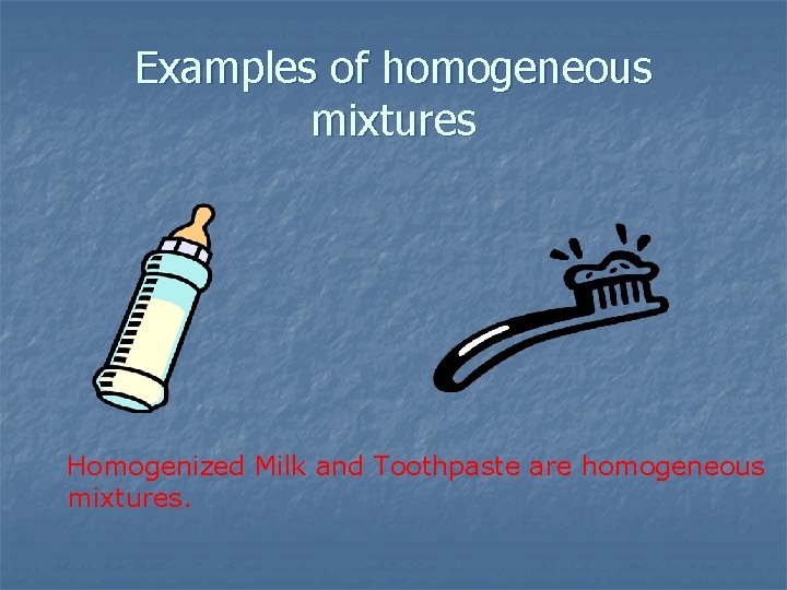 Examples of homogeneous mixtures Homogenized Milk and Toothpaste are homogeneous mixtures. 