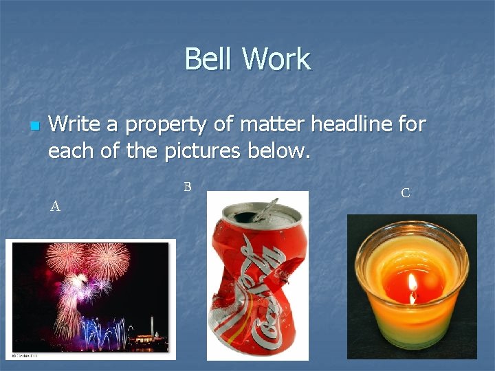 Bell Work n Write a property of matter headline for each of the pictures