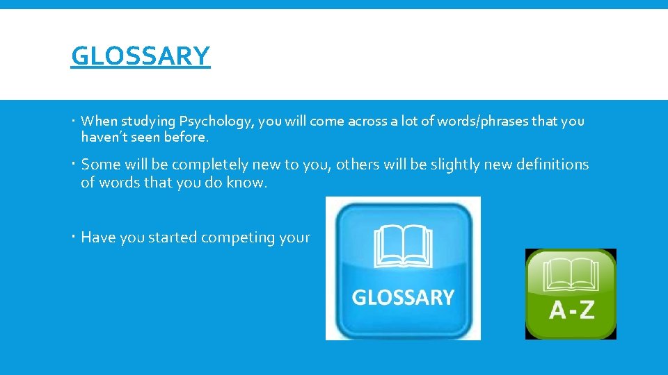 GLOSSARY When studying Psychology, you will come across a lot of words/phrases that you