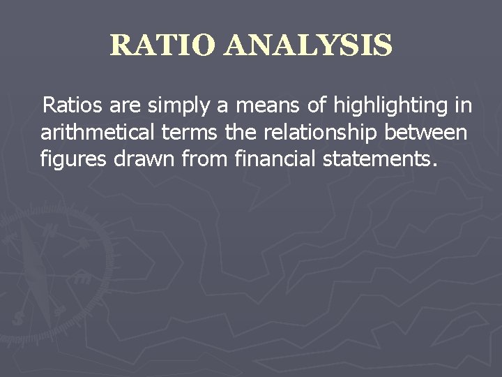 RATIO ANALYSIS Ratios are simply a means of highlighting in arithmetical terms the relationship