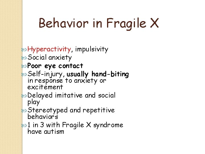 Behavior in Fragile X Hyperactivity, impulsivity Social anxiety Poor eye contact Self-injury, usually hand-biting Behavior in Fragile X Hyperactivity, impulsivity Social anxiety Poor eye contact Self-injury, usually hand-biting