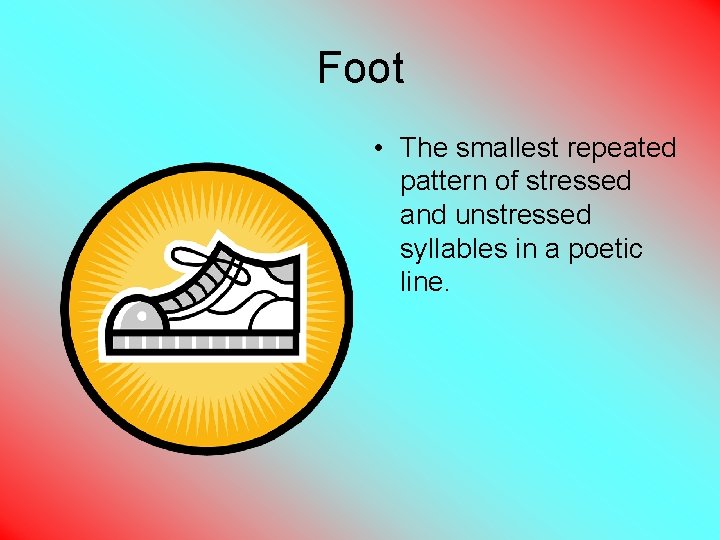 Foot • The smallest repeated pattern of stressed and unstressed syllables in a poetic