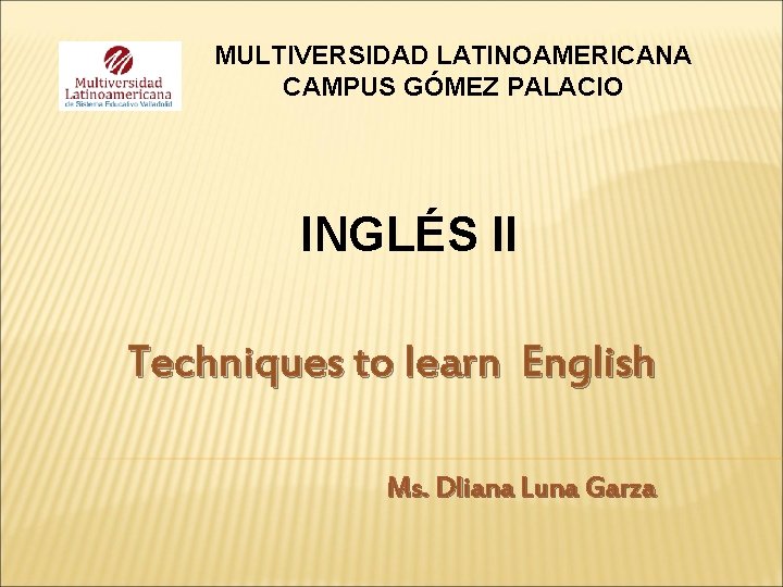 MULTIVERSIDAD LATINOAMERICANA CAMPUS GÓMEZ PALACIO INGLÉS II Techniques to learn English Ms. Dliana Luna