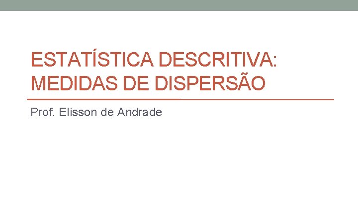 ESTATÍSTICA DESCRITIVA: MEDIDAS DE DISPERSÃO Prof. Elisson de Andrade 