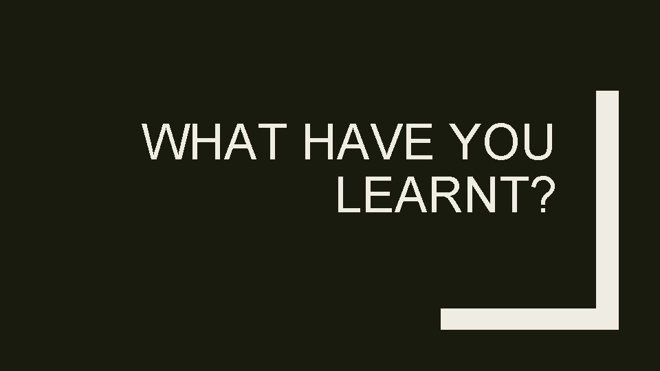 WHAT HAVE YOU LEARNT? 