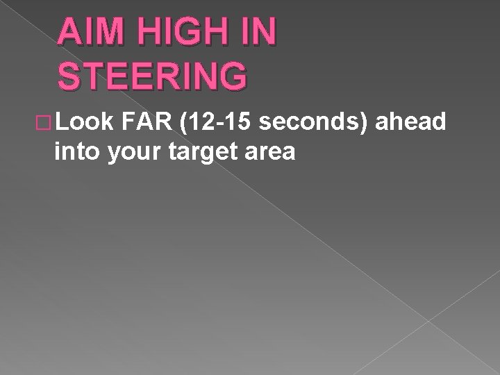 AIM HIGH IN STEERING � Look FAR (12 -15 seconds) ahead into your target AIM HIGH IN STEERING � Look FAR (12 -15 seconds) ahead into your target