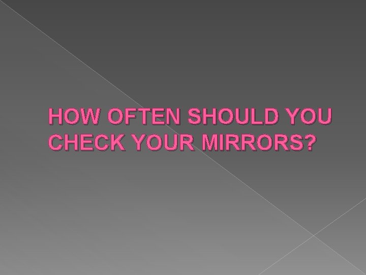 HOW OFTEN SHOULD YOU CHECK YOUR MIRRORS? HOW OFTEN SHOULD YOU CHECK YOUR MIRRORS?
