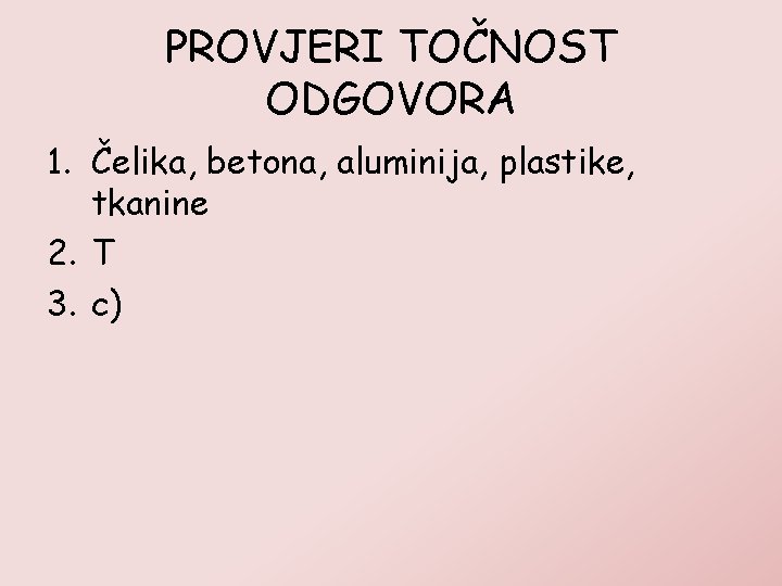 PROVJERI TOČNOST ODGOVORA 1. Čelika, betona, aluminija, plastike, tkanine 2. T 3. c) 