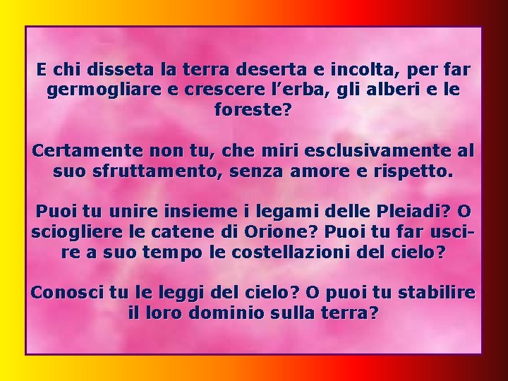 E chi disseta la terra deserta e incolta, per far germogliare e crescere l’erba,