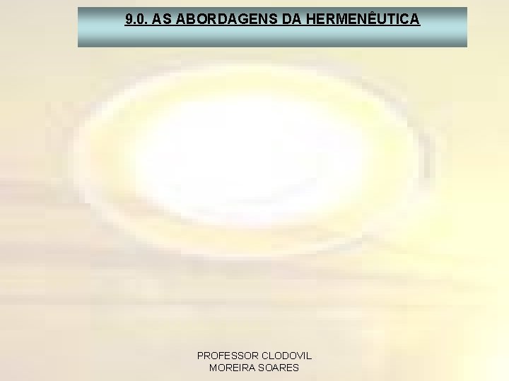 9. 0. AS ABORDAGENS DA HERMENÊUTICA PROFESSOR CLODOVIL MOREIRA SOARES 