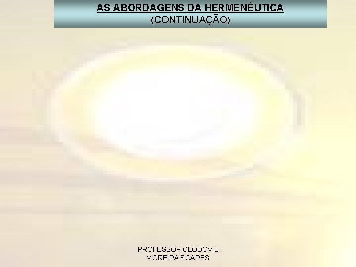 AS ABORDAGENS DA HERMENÊUTICA (CONTINUAÇÃO) PROFESSOR CLODOVIL MOREIRA SOARES 
