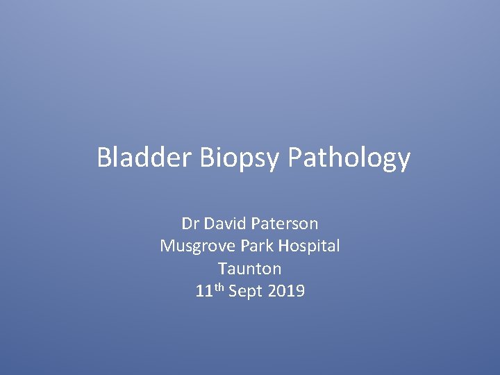 Bladder Biopsy Pathology Dr David Paterson Musgrove Park Hospital Taunton 11 th Sept 2019