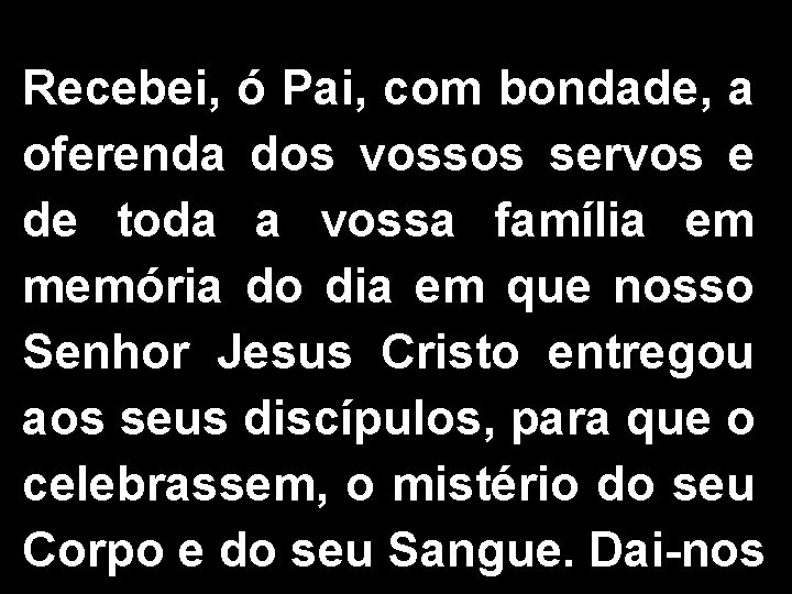 Recebei, ó Pai, com bondade, a oferenda dos vossos servos e de toda a