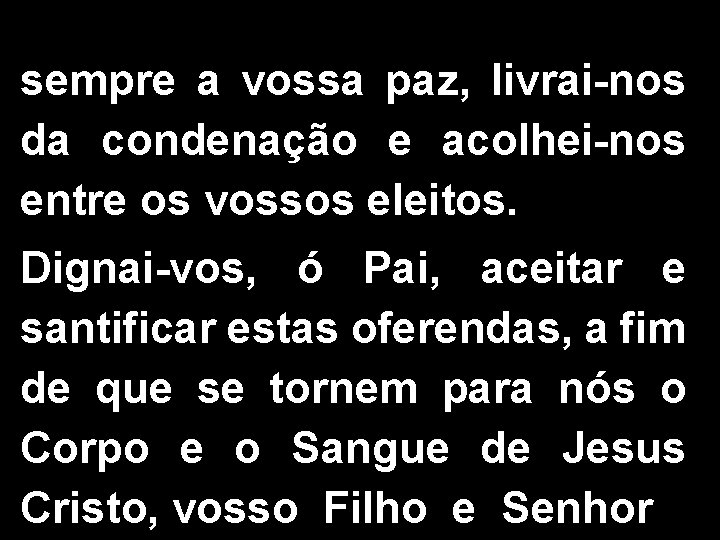 sempre a vossa paz, livrai-nos da condenação e acolhei-nos entre os vossos eleitos. Dignai-vos,