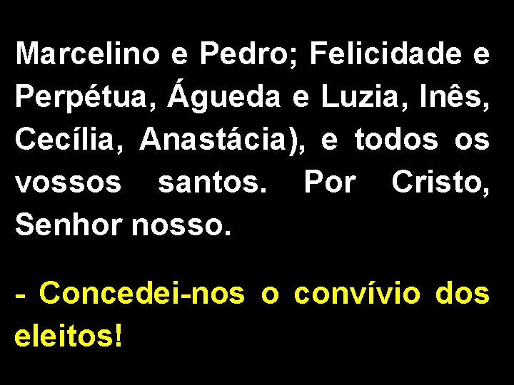 Marcelino e Pedro; Felicidade e Perpétua, Águeda e Luzia, Inês, Cecília, Anastácia), e todos