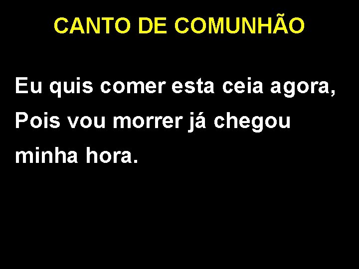 CANTO DE COMUNHÃO Eu quis comer esta ceia agora, Pois vou morrer já chegou