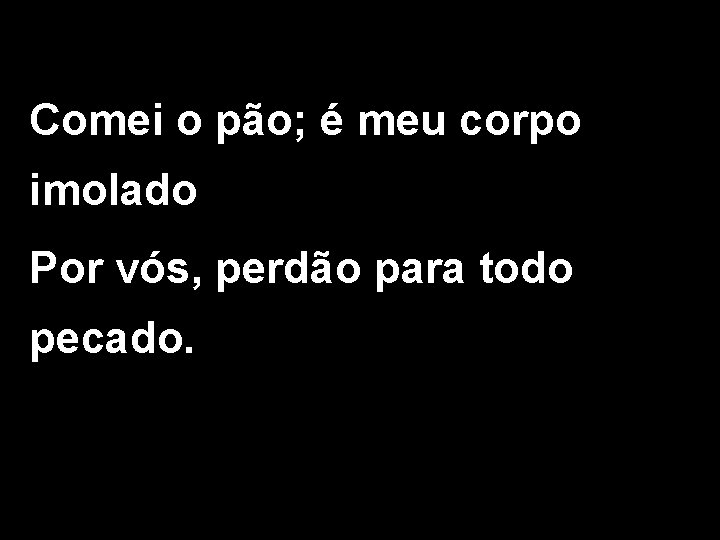 Comei o pão; é meu corpo imolado Por vós, perdão para todo pecado. 