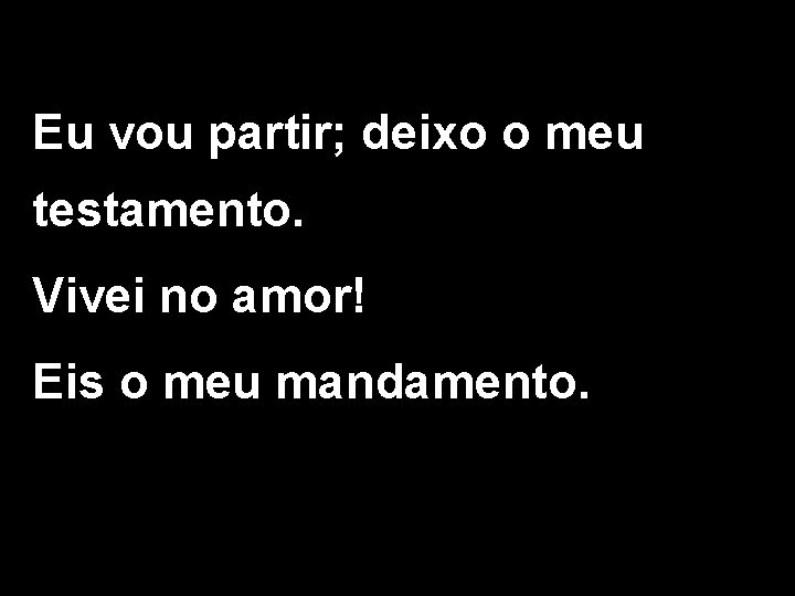 Eu vou partir; deixo o meu testamento. Vivei no amor! Eis o meu mandamento.