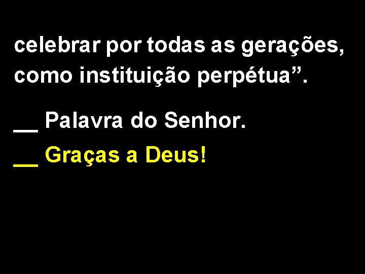 celebrar por todas as gerações, como instituição perpétua”. __ Palavra do Senhor. __ Graças