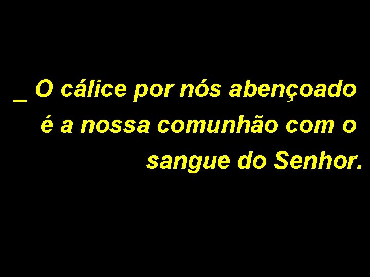 _ O cálice por nós abençoado é a nossa comunhão com o sangue do