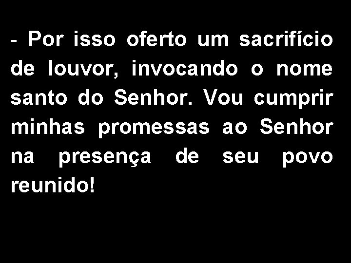 - Por isso oferto um sacrifício de louvor, invocando o nome santo do Senhor.