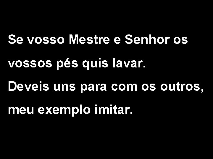 Se vosso Mestre e Senhor os vossos pés quis lavar. Deveis uns para com