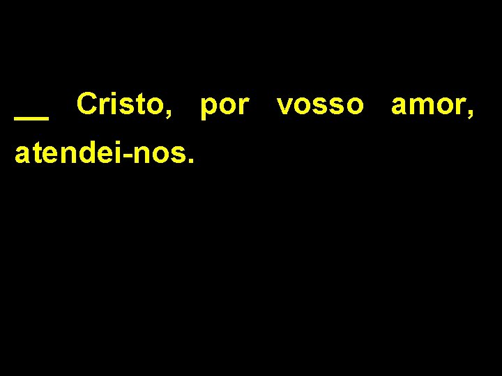 __ Cristo, por vosso amor, atendei-nos. 