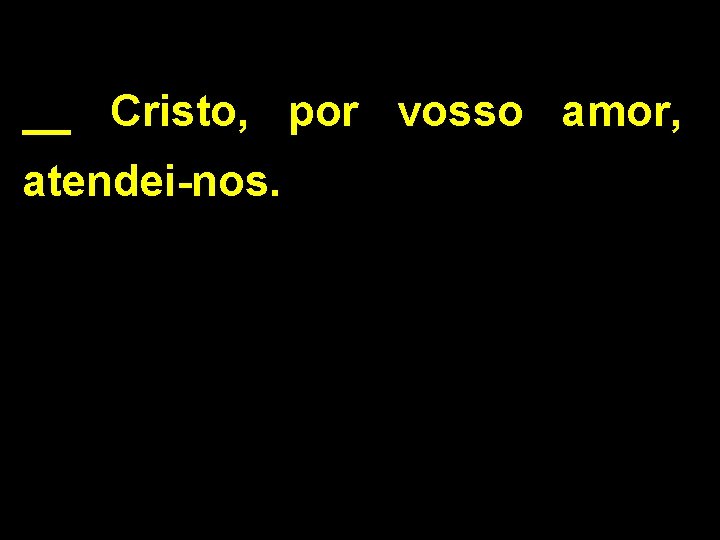 __ Cristo, por vosso amor, atendei-nos. 