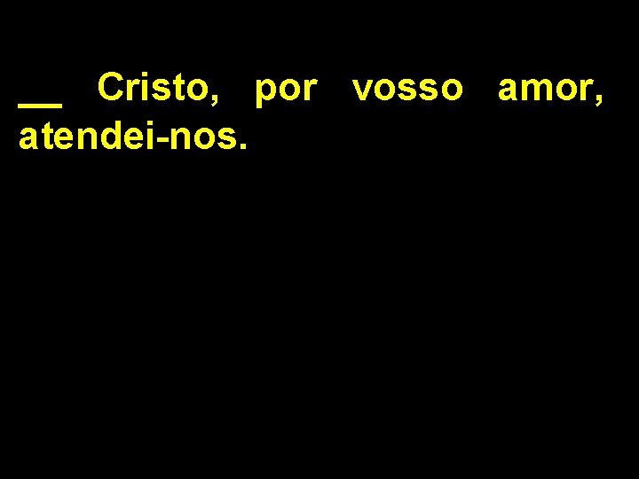 __ Cristo, por vosso amor, atendei-nos. 